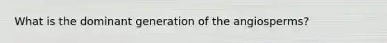 What is the dominant generation of the angiosperms?