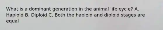 What is a dominant generation in the animal life cycle? A. Haploid B. Diploid C. Both the haploid and diploid stages are equal