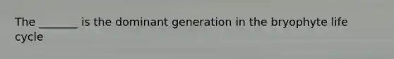 The _______ is the dominant generation in the bryophyte life cycle