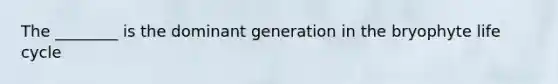 The ________ is the dominant generation in the bryophyte life cycle
