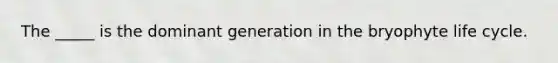 The _____ is the dominant generation in the bryophyte life cycle.