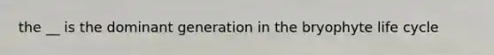 the __ is the dominant generation in the bryophyte life cycle