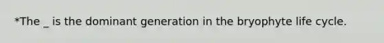 *The _ is the dominant generation in the bryophyte life cycle.
