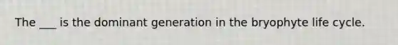 The ___ is the dominant generation in the bryophyte life cycle.