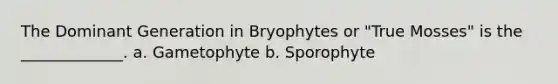 The Dominant Generation in Bryophytes or "True Mosses" is the _____________. a. Gametophyte b. Sporophyte