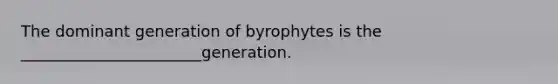 The dominant generation of byrophytes is the _______________________generation.