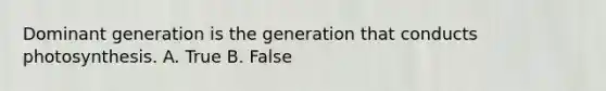 Dominant generation is the generation that conducts photosynthesis. A. True B. False