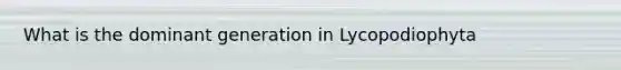 What is the dominant generation in Lycopodiophyta