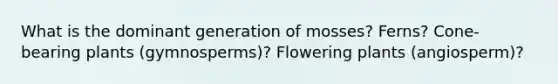 What is the dominant generation of mosses? Ferns? Cone-bearing plants (gymnosperms)? Flowering plants (angiosperm)?