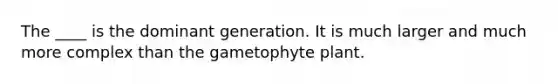 The ____ is the dominant generation. It is much larger and much more complex than the gametophyte plant.