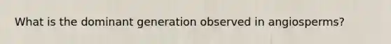 What is the dominant generation observed in angiosperms?