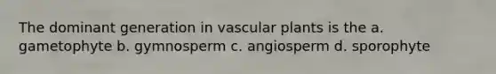The dominant generation in vascular plants is the a. gametophyte b. gymnosperm c. angiosperm d. sporophyte