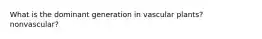 What is the dominant generation in vascular plants? nonvascular?