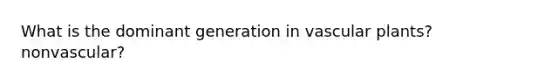 What is the dominant generation in vascular plants? nonvascular?