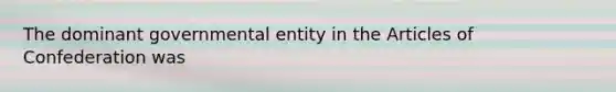 The dominant governmental entity in the Articles of Confederation was