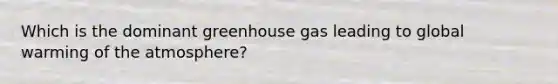Which is the dominant greenhouse gas leading to global warming of the atmosphere?