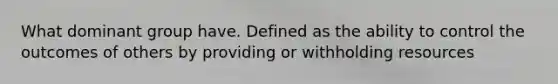 What dominant group have. Defined as the ability to control the outcomes of others by providing or withholding resources