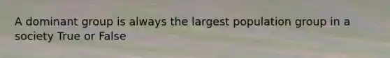 A dominant group is always the largest population group in a society True or False