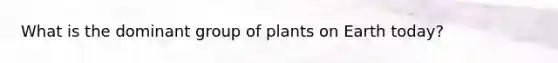 What is the dominant group of plants on Earth today?