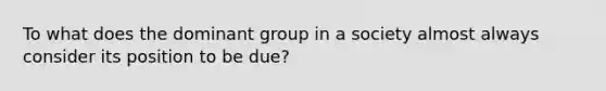 To what does the dominant group in a society almost always consider its position to be due?