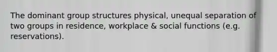 The dominant group structures physical, unequal separation of two groups in residence, workplace & social functions (e.g. reservations).