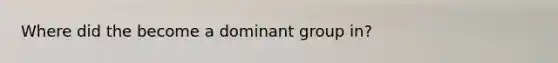 Where did the become a dominant group in?