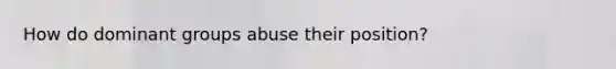 How do dominant groups abuse their position?