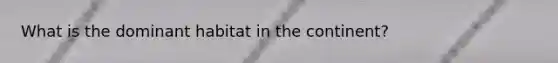 What is the dominant habitat in the continent?