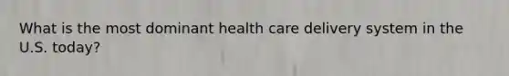 What is the most dominant health care delivery system in the U.S. today?