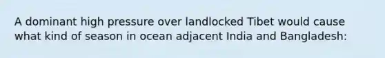 A dominant high pressure over landlocked Tibet would cause what kind of season in ocean adjacent India and Bangladesh: