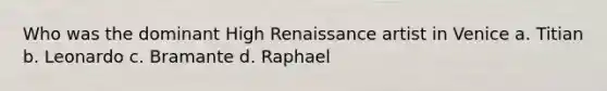 Who was the dominant High Renaissance artist in Venice a. Titian b. Leonardo c. Bramante d. Raphael