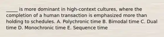 _____ is more dominant in high-context cultures, where the completion of a human transaction is emphasized more than holding to schedules. A. Polychronic time B. Bimodal time C. Dual time D. Monochronic time E. Sequence time