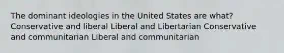 The dominant ideologies in the United States are what? Conservative and liberal Liberal and Libertarian Conservative and communitarian Liberal and communitarian