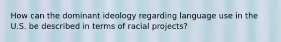 How can the dominant ideology regarding language use in the U.S. be described in terms of racial projects?