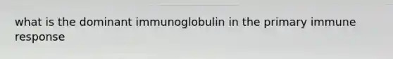 what is the dominant immunoglobulin in the primary immune response
