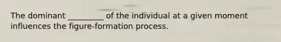 The dominant _________ of the individual at a given moment influences the figure-formation process.