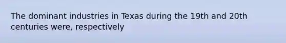 The dominant industries in Texas during the 19th and 20th centuries were, respectively