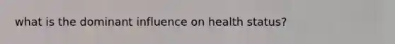 what is the dominant influence on health status?
