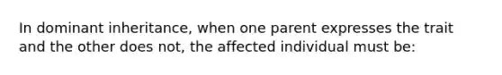 In dominant inheritance, when one parent expresses the trait and the other does not, the affected individual must be: