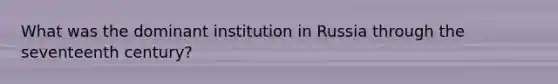 What was the dominant institution in Russia through the seventeenth century?