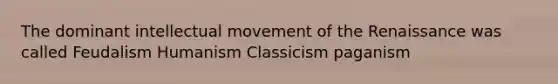 The dominant intellectual movement of the Renaissance was called Feudalism Humanism Classicism paganism