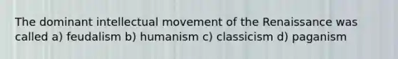 The dominant intellectual movement of the Renaissance was called a) feudalism b) humanism c) classicism d) paganism