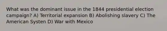 What was the dominant issue in the 1844 presidential election campaign? A) Territorial expansion B) Abolishing slavery C) The American Systen D) War with Mexico