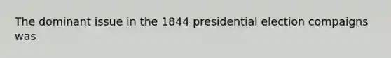 The dominant issue in the 1844 presidential election compaigns was