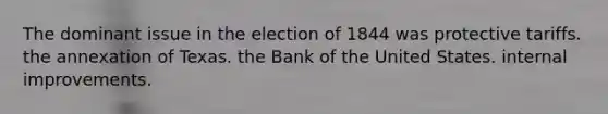 The dominant issue in the election of 1844 was protective tariffs. the annexation of Texas. the Bank of the United States. internal improvements.