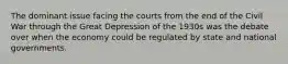 The dominant issue facing the courts from the end of the Civil War through the Great Depression of the 1930s was the debate over when the economy could be regulated by state and national governments.