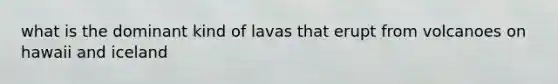 what is the dominant kind of lavas that erupt from volcanoes on hawaii and iceland