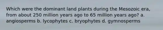 Which were the dominant land plants during the Mesozoic era, from about 250 million years ago to 65 million years ago? a. angiosperms b. lycophytes c. bryophytes d. gymnosperms