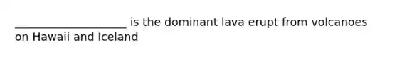____________________ is the dominant lava erupt from volcanoes on Hawaii and Iceland