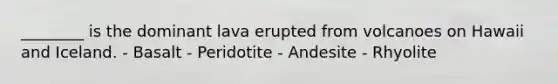 ________ is the dominant lava erupted from volcanoes on Hawaii and Iceland. - Basalt - Peridotite - Andesite - Rhyolite